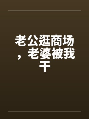 老公逛商场，老婆被我干by佚名笔趣阁无弹窗封面