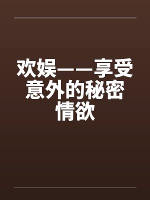 欢娱——享受意外的秘密情欲笔趣阁无弹窗封面