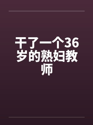 干了一个36岁的熟妇教师笔趣阁无弹窗封面