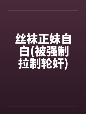 丝袜正妹自白(被强制拉制轮奸)by佚名笔趣阁无弹窗封面