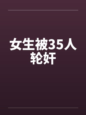 女生被35人轮奸笔趣阁无弹窗封面