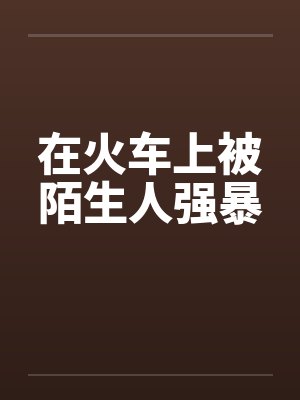 在火车上被陌生人强暴by佚名封面