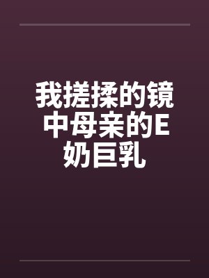 我搓揉的镜中母亲的E奶巨乳by佚名封面