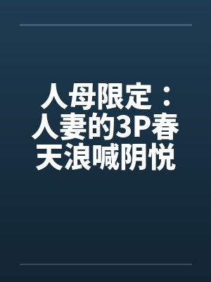 人母限定：人妻的3P春天浪喊阴悦记笔趣阁无弹窗封面