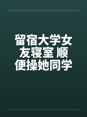 留宿大学女友寝室 顺便操她同学封面