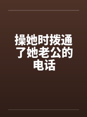 操她时拨通了她老公的电话by佚名笔趣阁无弹窗封面