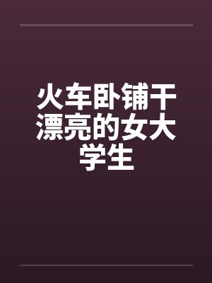 火车卧铺干漂亮的女大学生封面