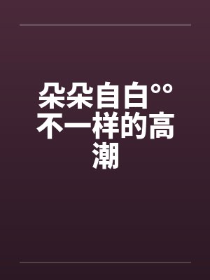 朵朵自白°°不一样的高潮by佚名封面
