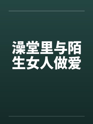 澡堂里与陌生女人做爱笔趣阁无弹窗封面