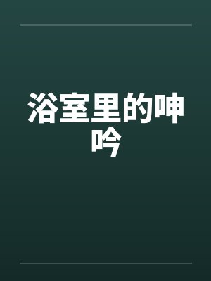 浴室里的呻吟笔趣阁无弹窗封面