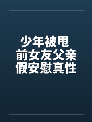 少年被甩 前女友父亲假安慰真性侵!!笔趣阁无弹窗封面
