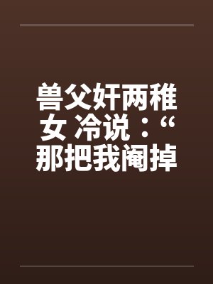 兽父奸两稚女 冷说：“那把我阉掉！”by佚名封面