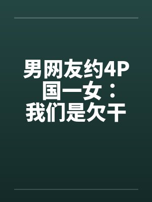 男网友约4P 国一女：我们是欠干的女生by佚名封面