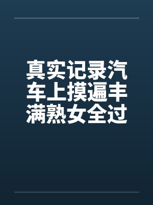 真实记录汽车上摸遍丰满熟女全过程笔趣阁无弹窗封面