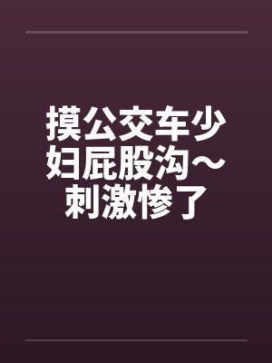 摸公交车少妇屁股沟～刺激惨了by佚名封面