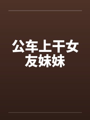 公车上干女友妹妹笔趣阁无弹窗封面