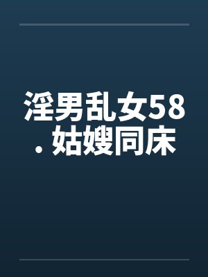 淫男乱女58. 姑嫂同床笔趣阁无弹窗封面