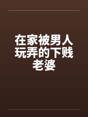 在家被男人玩弄的下贱老婆笔趣阁无弹窗封面
