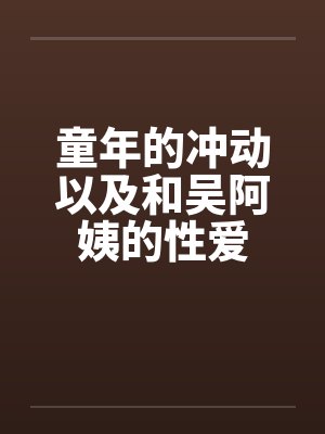 童年的冲动以及和吴阿姨的性爱by佚名封面