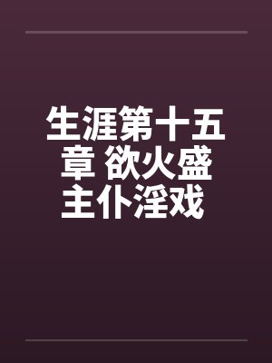 生涯第十五章 欲火盛主仆淫戏 功夫高大战双娇笔趣阁无弹窗封面