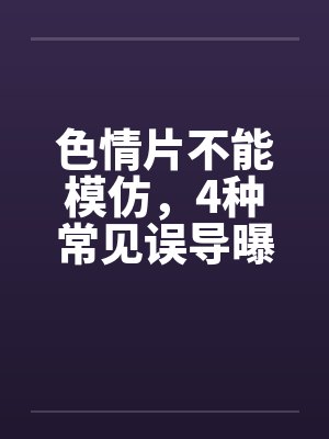 色情片不能模仿，4种常见误导曝光by佚名笔趣阁无弹窗封面
