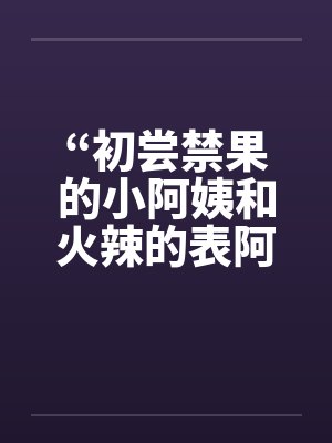 “初尝禁果的小阿姨和火辣的表阿姨”by佚名笔趣阁无弹窗封面