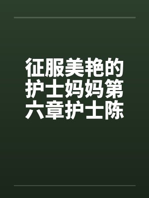 征服美艳的护士妈妈第六章护士陈洁 作者:黑暗的守护者by佚名笔趣阁无弹窗封面
