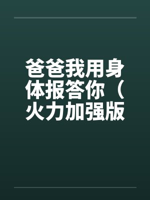 爸爸我用身体报答你（火力加强版）笔趣阁无弹窗封面
