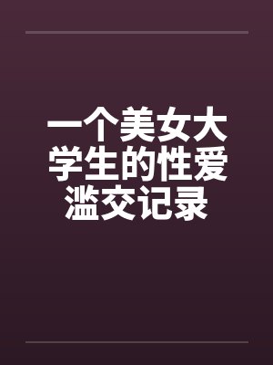 一个美女大学生的性爱滥交记录笔趣阁无弹窗封面