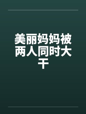美丽妈妈被两人同时大干by佚名封面