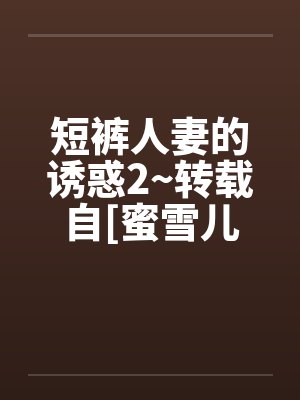 短裤人妻的诱惑2~转载自[蜜雪儿by佚名封面