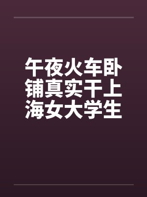午夜火车卧铺真实干上海女大学生（午夜火车卧铺真实干上海女大学生）笔趣阁无弹窗封面