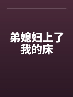 弟媳妇上了我的床笔趣阁无弹窗封面