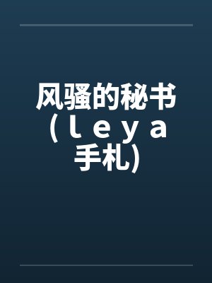 风骚的秘书(ｌｅｙａ手札)by佚名笔趣阁无弹窗封面