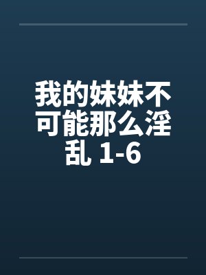 我的妹妹不可能那么淫乱 1-6笔趣阁无弹窗封面