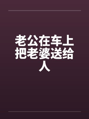 老公在车上把老婆送给人by佚名封面