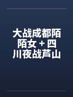 大战成都陌陌女 + 四川夜战芦山小妹笔趣阁无弹窗封面