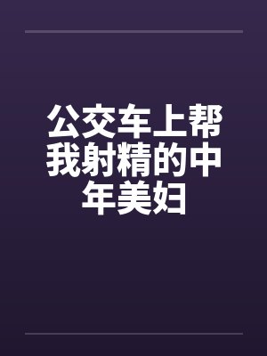 公交车上帮我射精的中年美妇by佚名封面