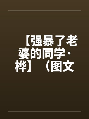 【强暴了老婆的同学·桦】（图文）作者：kelly83by佚名封面