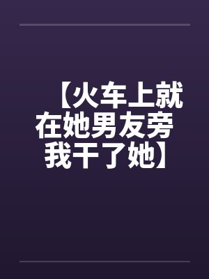 【火车上就在她男友旁我干了她】（火车里的一次激情）作者：不详by佚名封面