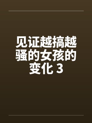见证越搞越骚的女孩的变化 3笔趣阁无弹窗封面