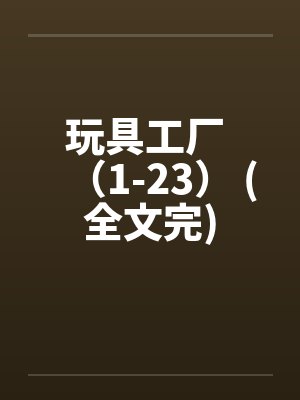 玩具工厂 （1-23） (全文完)笔趣阁无弹窗封面