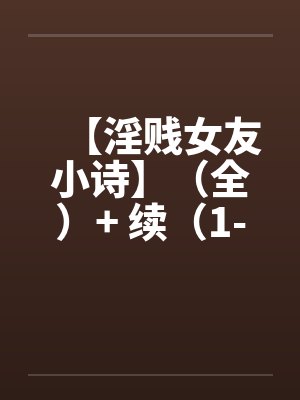 【淫贱女友小诗】（全）+ 续（1-6）笔趣阁无弹窗封面