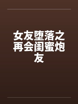 女友堕落之再会闺蜜炮友by佚名笔趣阁无弹窗封面