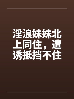 淫浪妹妹北上同住，遭诱抵挡不住21-30by佚名笔趣阁无弹窗封面