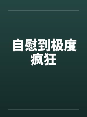 自慰到极度疯狂笔趣阁无弹窗封面