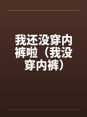 我还没穿内裤啦（我没穿内裤）by佚名封面