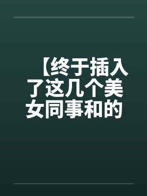 【终于插入了这几个美女同事和的嫩穴！】封面