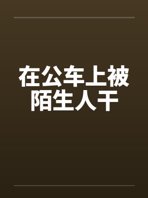 在公车上被陌生人干笔趣阁无弹窗封面