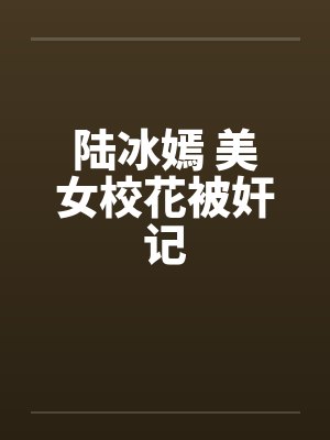 陆冰嫣 美女校花被奸记笔趣阁无弹窗封面